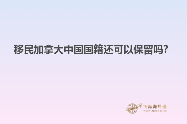 移民加拿大中國國籍還可以保留嗎？
