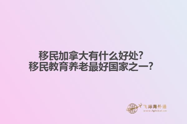 移民加拿大有什么好處？移民教育養(yǎng)老最好國家之一？