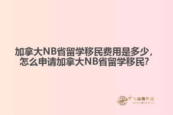 加拿大NB省留學移民費用是多少，怎么申請加拿大NB省留學移民？