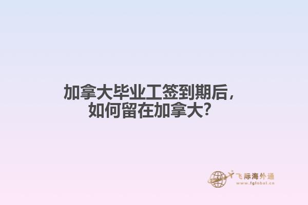 加拿大畢業(yè)工簽到期后，如何留在加拿大？