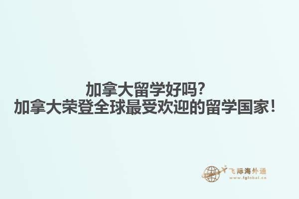 加拿大留學(xué)好嗎？加拿大榮登全球最受歡迎的留學(xué)國(guó)家！