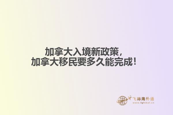 加拿大入境新政策，加拿大移民要多久能完成！