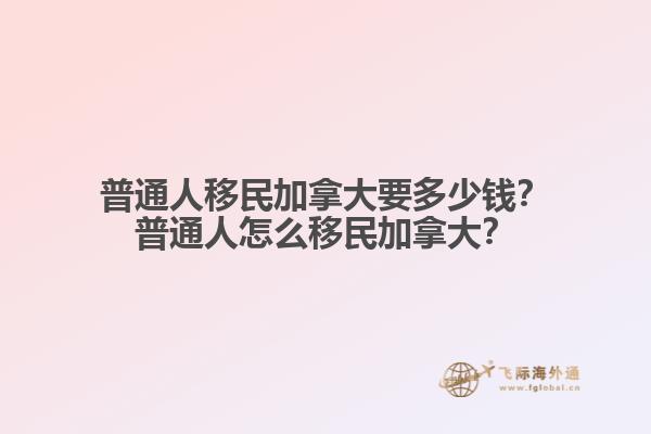普通人移民加拿大要多少錢？普通人怎么移民加拿大？
