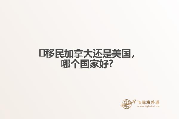 ?移民加拿大還是美國，哪個(gè)國家好？