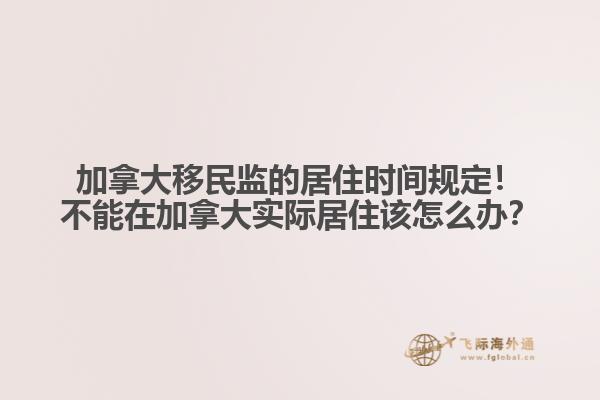 加拿大移民監(jiān)的居住時間規(guī)定！不能在加拿大實際居住該怎么辦？