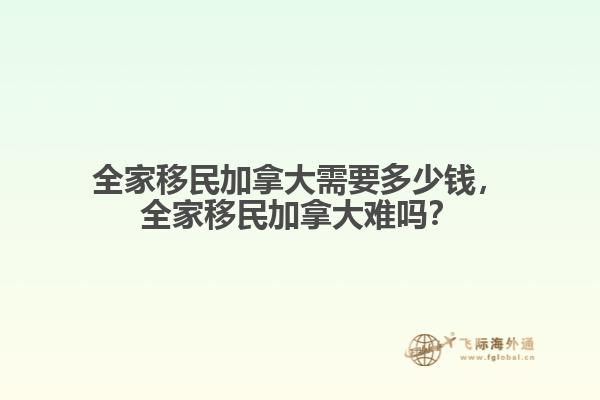全家移民加拿大需要多少錢，全家移民加拿大難嗎？