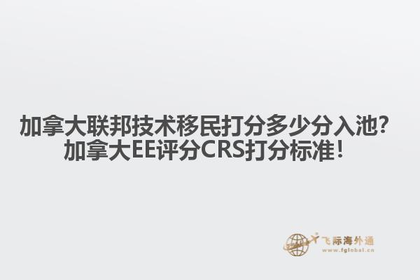 加拿大聯(lián)邦技術(shù)移民打分多少分入池？加拿大EE評分CRS打分標(biāo)準(zhǔn)！