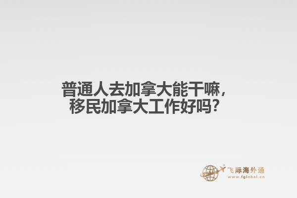 普通人去加拿大能干嘛，移民加拿大工作好嗎？