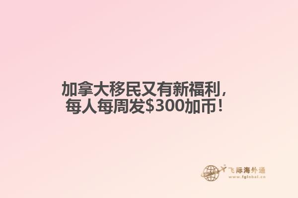 加拿大移民又有新福利，每人每周發(fā)$300加幣！