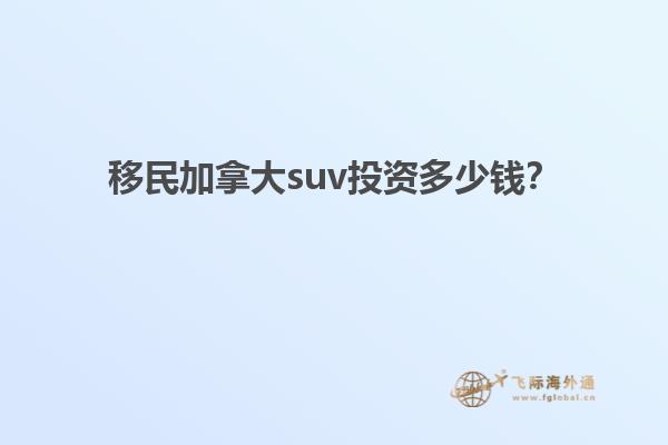 移民加拿大suv投資多少錢？
