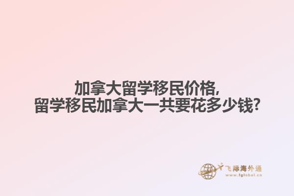 加拿大留學移民價格,留學移民加拿大一共要花多少錢?