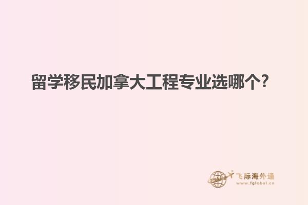 留學(xué)移民加拿大工程專業(yè)選哪個？