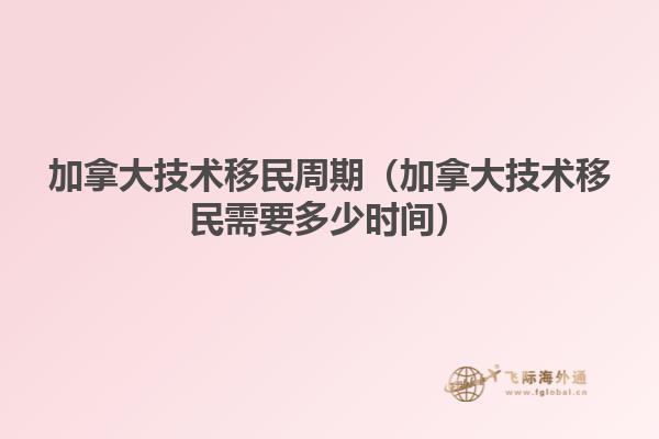 加拿大技術(shù)移民周期（加拿大技術(shù)移民需要多少時間）