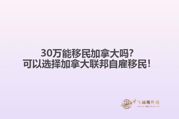 30萬能移民加拿大嗎？可以選擇加拿大聯(lián)邦自雇移民！