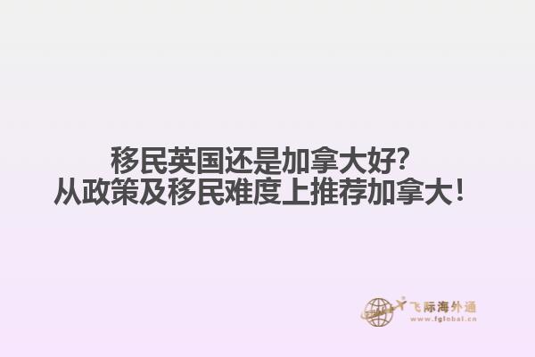 移民英國還是加拿大好？從政策及移民難度上推薦加拿大！