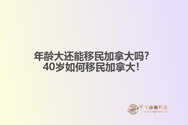 年齡大還能移民加拿大嗎？40歲如何移民加拿大！