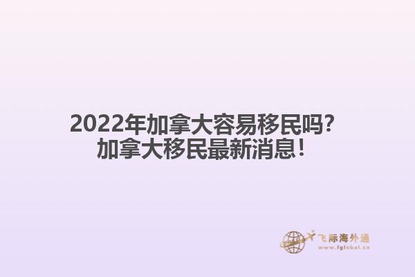 2022年加拿大容易移民嗎？加拿大移民最新消息！