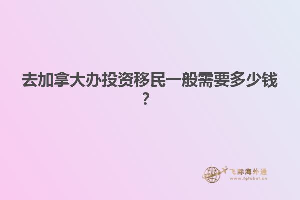 去加拿大辦投資移民一般需要多少錢？