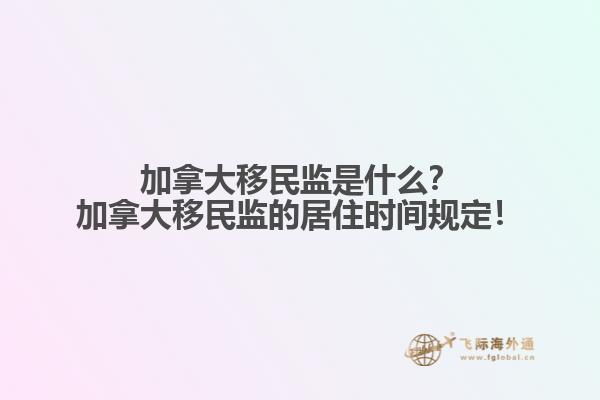 加拿大移民監(jiān)是什么？加拿大移民監(jiān)的居住時間規(guī)定！