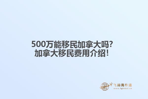 500萬能移民加拿大嗎？加拿大移民費(fèi)用介紹！