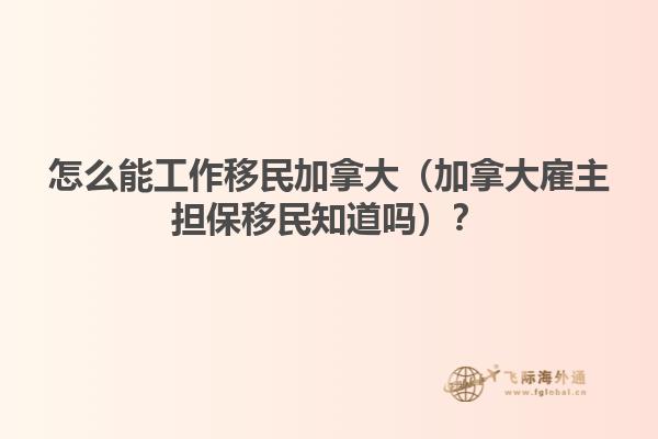 怎么能工作移民加拿大（加拿大雇主擔保移民知道嗎？