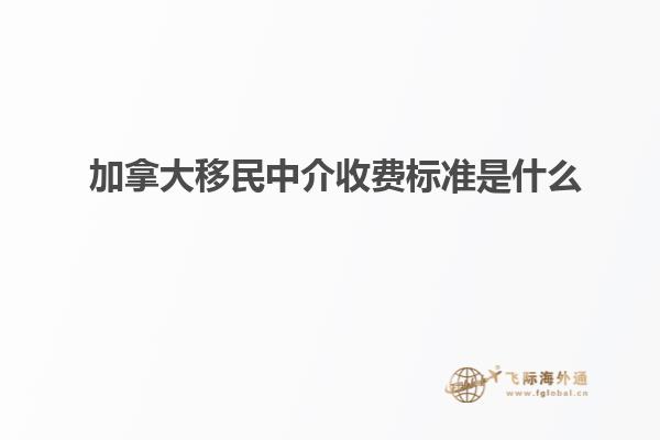 加拿大移民中介收費標準是什么？