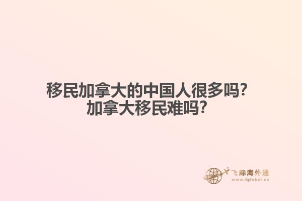 移民加拿大的中國人很多嗎？加拿大移民難嗎？