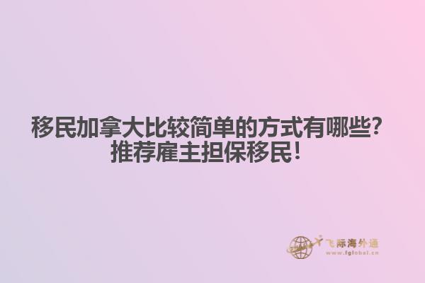 移民加拿大比較簡單的方式有哪些？推薦雇主擔(dān)保移民！