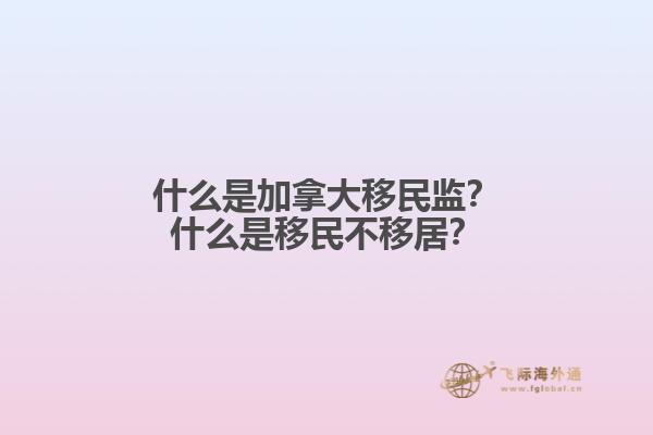 什么是加拿大移民監(jiān)？什么是移民不移居？