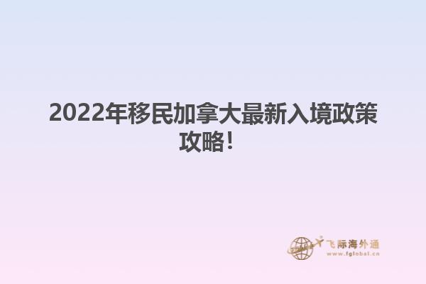 2022年移民加拿大最新入境政策攻略！