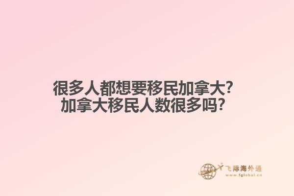 很多人都想要移民加拿大？加拿大移民人數(shù)很多嗎？