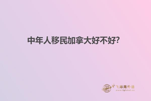 中年人移民加拿大好不好？