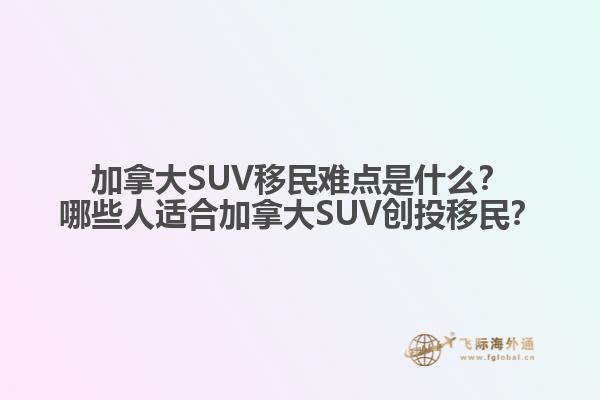 加拿大SUV移民難點(diǎn)是什么？哪些人適合加拿大SUV創(chuàng)投移民？