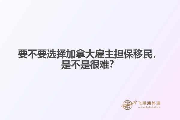 要不要選擇加拿大雇主擔(dān)保移民，是不是很難？