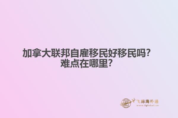 加拿大聯(lián)邦自雇移民好移民嗎？難點(diǎn)在哪里？