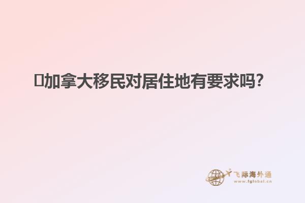 ?加拿大移民對(duì)居住地有要求嗎？
