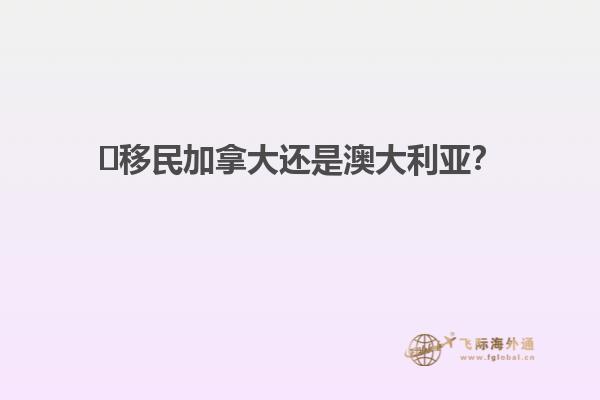 ?移民加拿大還是澳大利亞？