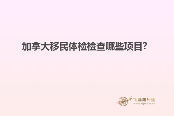 加拿大移民體檢檢查哪些項目？