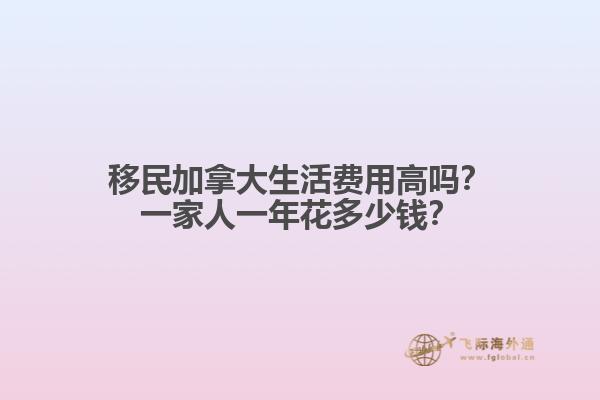 移民加拿大生活費(fèi)用高嗎？一家人一年花多少錢？