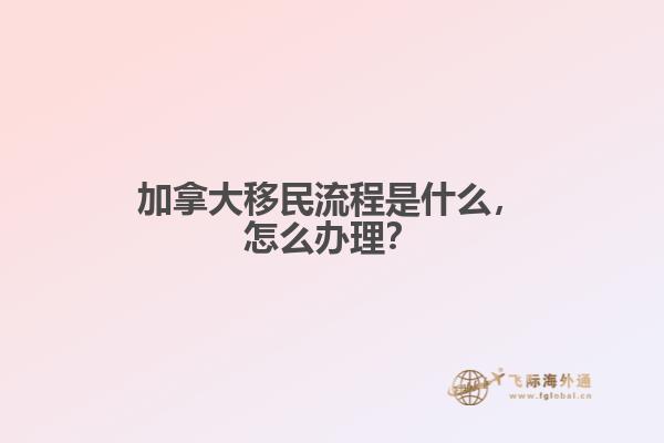 加拿大移民流程是什么，怎么辦理？