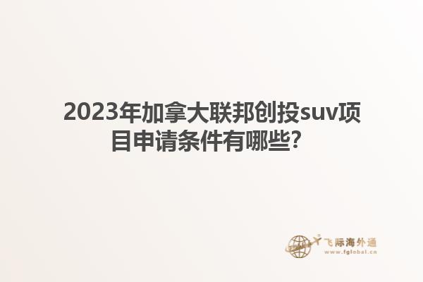2023年加拿大聯(lián)邦創(chuàng)投suv項(xiàng)目申請條件有哪些？