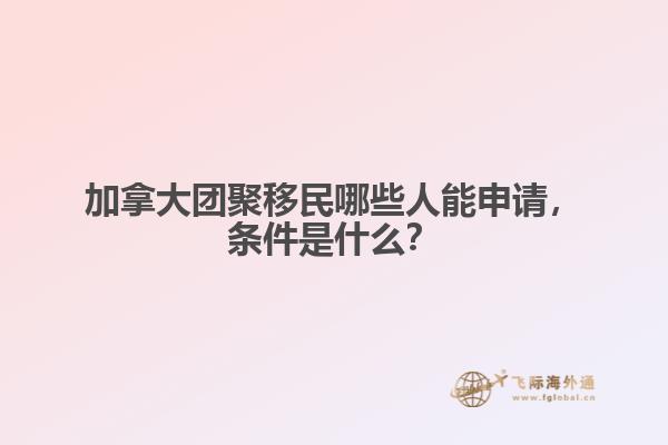 加拿大團聚移民哪些人能申請，條件是什么？