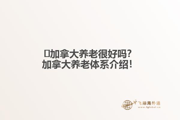 ?加拿大養(yǎng)老很好嗎？加拿大養(yǎng)老體系介紹！