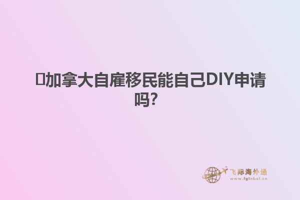 ?加拿大自雇移民能自己DIY申請(qǐng)嗎？1.jpg