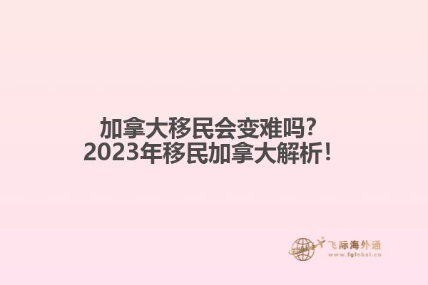 加拿大移民會(huì)變難嗎？2023年移民加拿大解析！