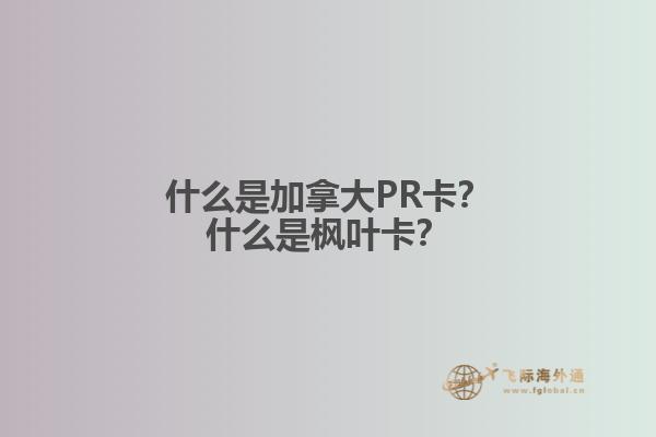 什么是加拿大PR卡？什么是楓葉卡？