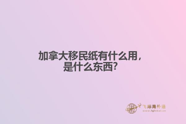 加拿大移民紙有什么用，是什么東西？