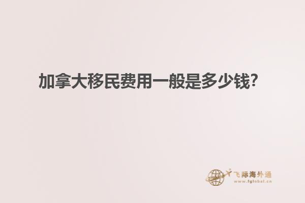 加拿大移民費(fèi)用一般是多少錢？