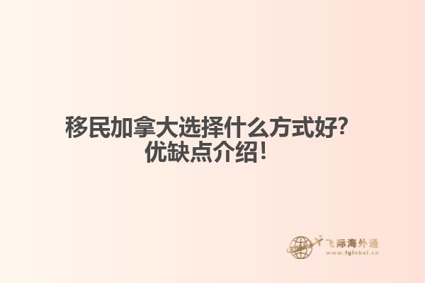 移民加拿大選擇什么方式好？優(yōu)缺點(diǎn)介紹！