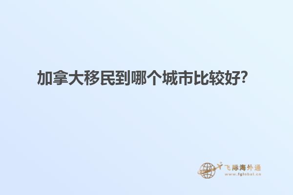 加拿大移民到哪個(gè)城市比較好？